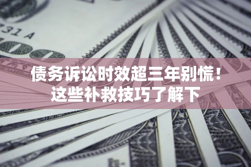 北京债务诉讼时效超三年别慌!这些补救技巧了解下 北京债务诉讼时效超三年别慌!这些补救技巧了解下