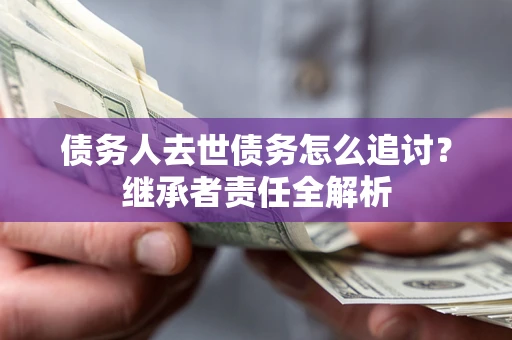 北京债务人去世债务怎么追讨?继承者责任全解析 北京债务人去世债务怎么追讨?继承者责任全解析