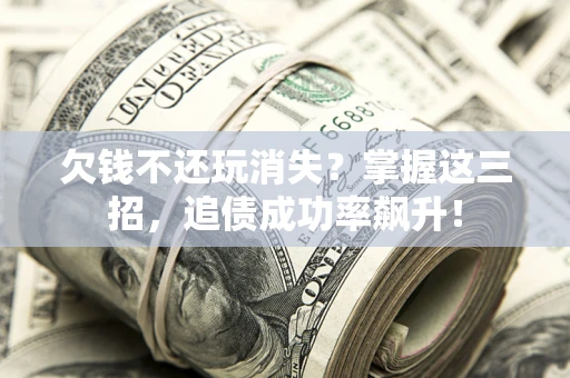 北京欠钱不还玩消失？掌握这三招，追债成功率飙升！