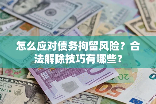 北京怎么应对债务拘留风险？合法解除技巧有哪些？